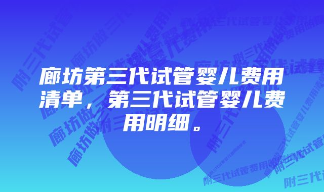 廊坊第三代试管婴儿费用清单，第三代试管婴儿费用明细。