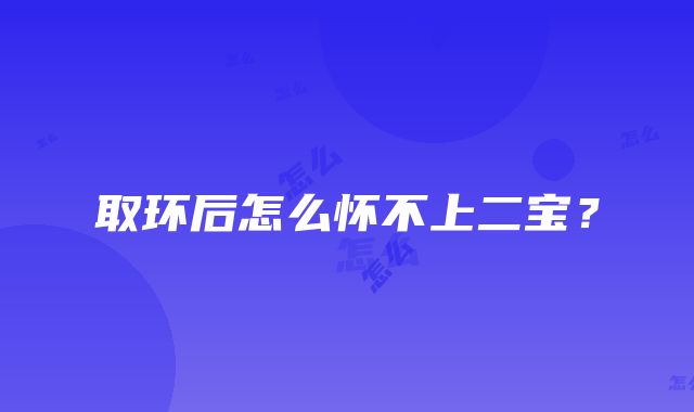 取环后怎么怀不上二宝？