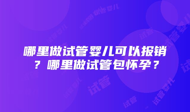 哪里做试管婴儿可以报销？哪里做试管包怀孕？