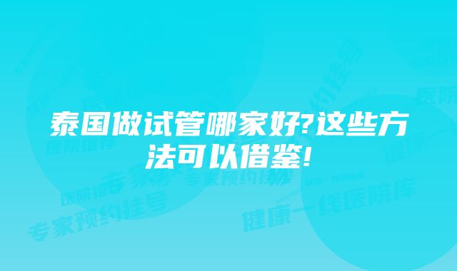 泰国做试管哪家好?这些方法可以借鉴!