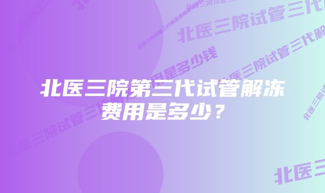 北医三院第三代试管解冻费用是多少？