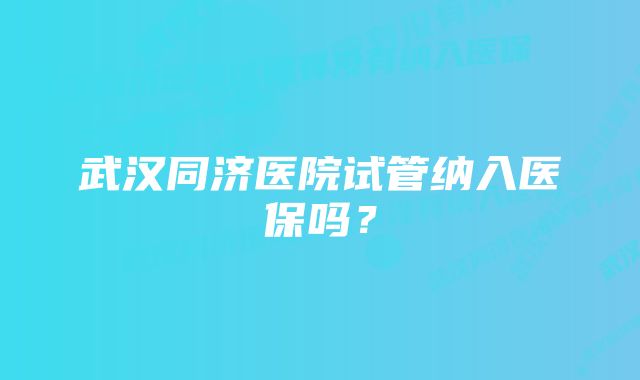 武汉同济医院试管纳入医保吗？