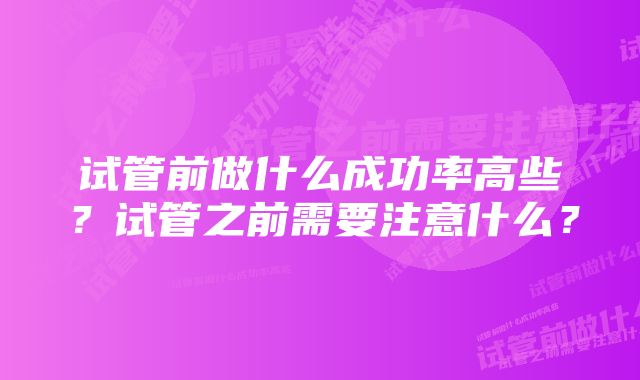 试管前做什么成功率高些？试管之前需要注意什么？