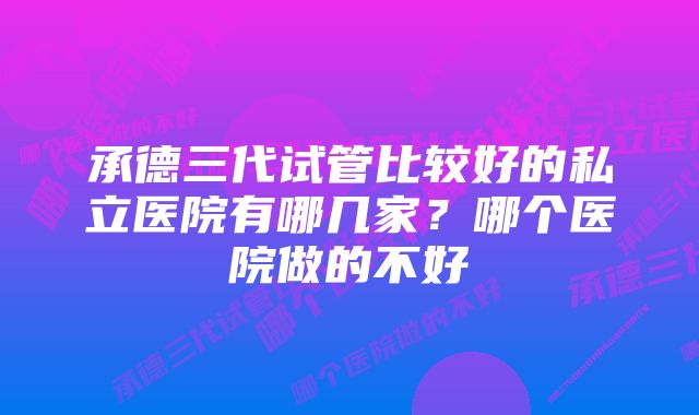 承德三代试管比较好的私立医院有哪几家？哪个医院做的不好