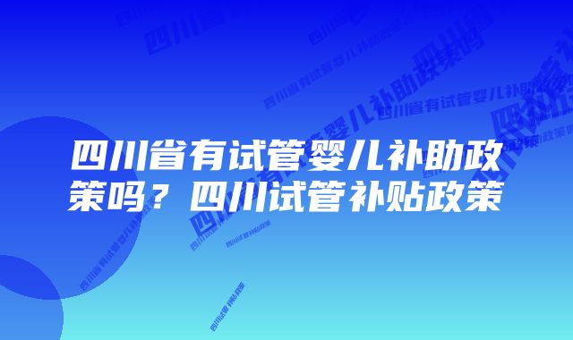 四川省有试管婴儿补助政策吗？四川试管补贴政策