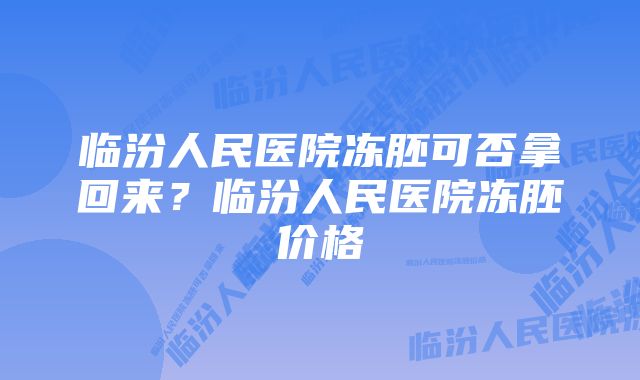 临汾人民医院冻胚可否拿回来？临汾人民医院冻胚价格