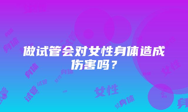 做试管会对女性身体造成伤害吗？