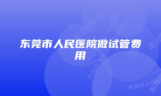 东莞市人民医院做试管费用