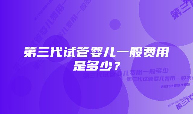 第三代试管婴儿一般费用是多少？