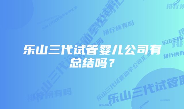 乐山三代试管婴儿公司有总结吗？