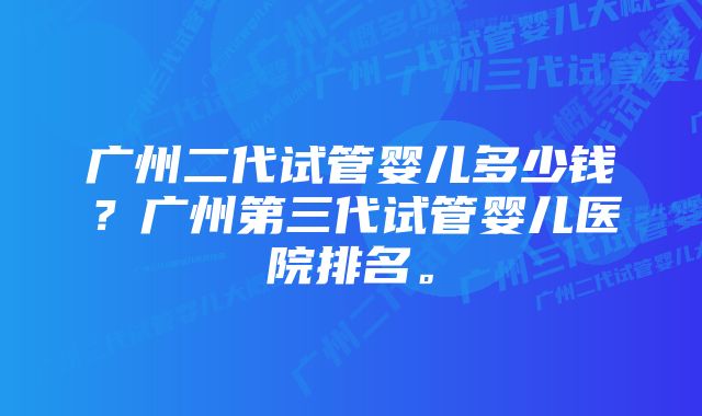 广州二代试管婴儿多少钱？广州第三代试管婴儿医院排名。