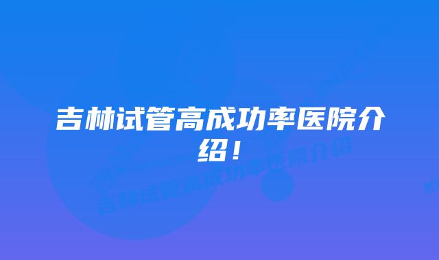 吉林试管高成功率医院介绍！