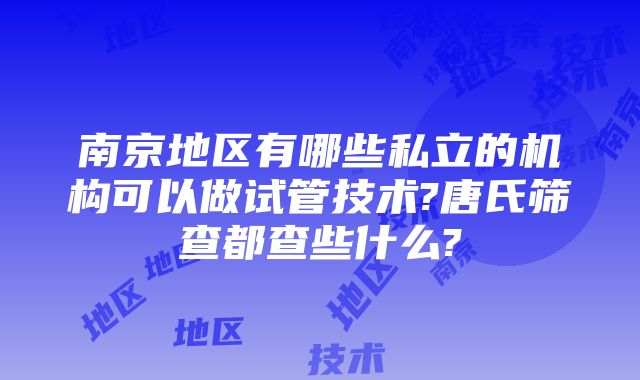 南京地区有哪些私立的机构可以做试管技术?唐氏筛查都查些什么?