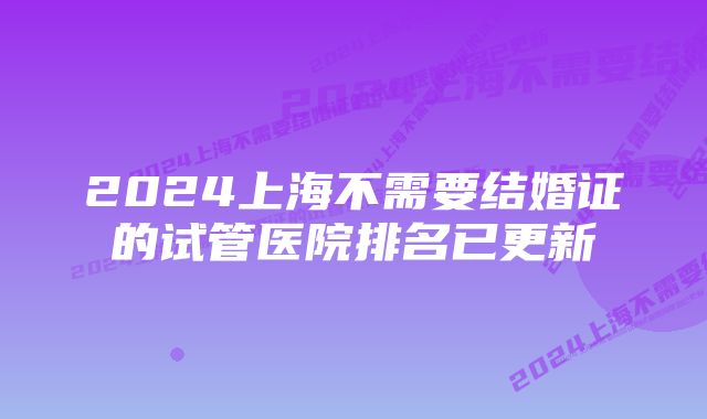 2024上海不需要结婚证的试管医院排名已更新