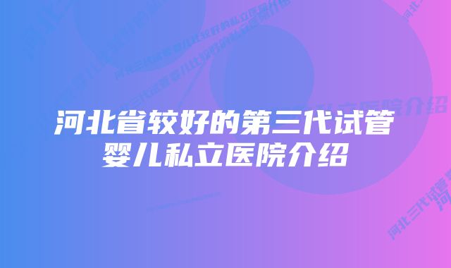 河北省较好的第三代试管婴儿私立医院介绍