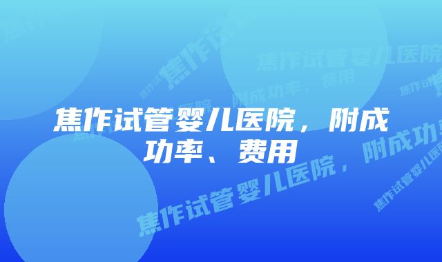 焦作试管婴儿医院，附成功率、费用