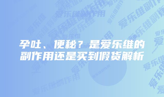 孕吐、便秘？是爱乐维的副作用还是买到假货解析