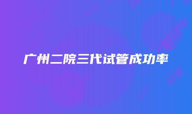 广州二院三代试管成功率