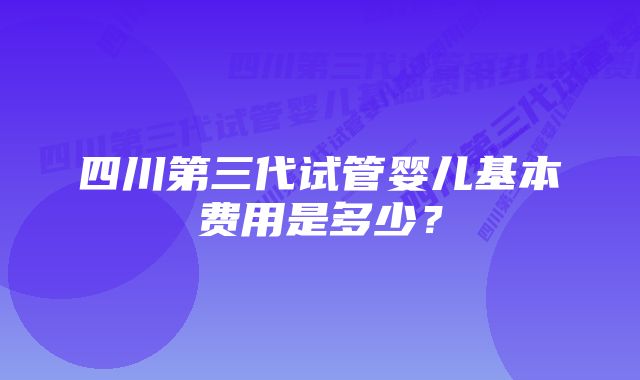 四川第三代试管婴儿基本费用是多少？