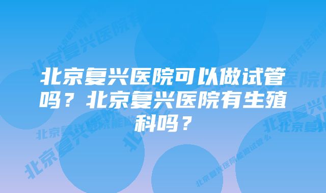 北京复兴医院可以做试管吗？北京复兴医院有生殖科吗？