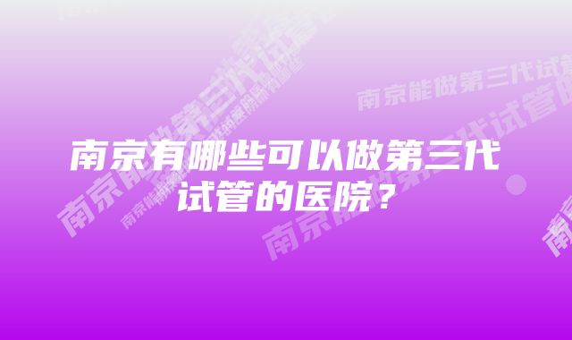 南京有哪些可以做第三代试管的医院？