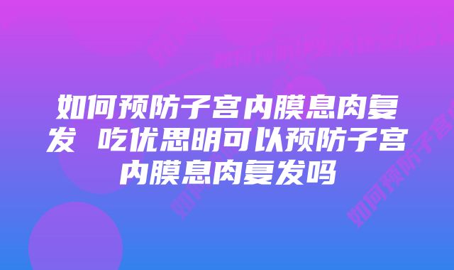 如何预防子宫内膜息肉复发 吃优思明可以预防子宫内膜息肉复发吗