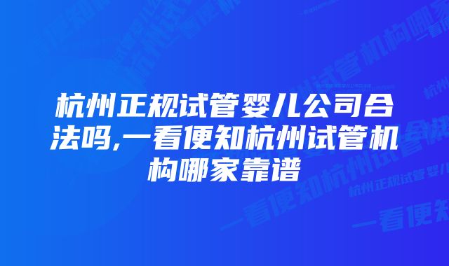 杭州正规试管婴儿公司合法吗,一看便知杭州试管机构哪家靠谱