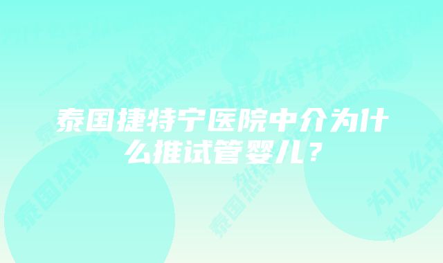 泰国捷特宁医院中介为什么推试管婴儿？