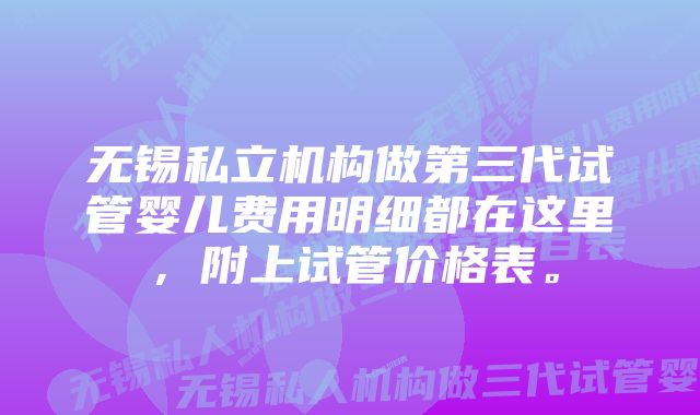 无锡私立机构做第三代试管婴儿费用明细都在这里，附上试管价格表。