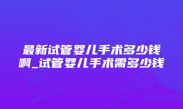 最新试管婴儿手术多少钱啊_试管婴儿手术需多少钱