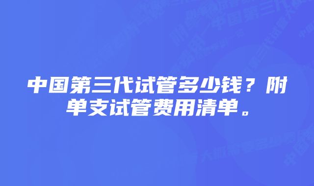 中国第三代试管多少钱？附单支试管费用清单。