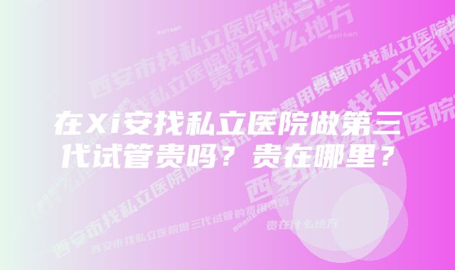 在Xi安找私立医院做第三代试管贵吗？贵在哪里？