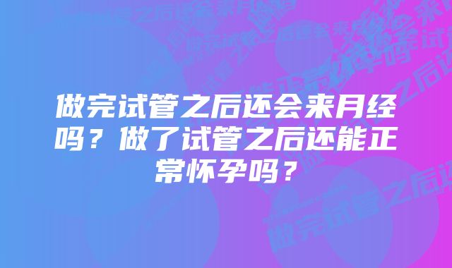 做完试管之后还会来月经吗？做了试管之后还能正常怀孕吗？