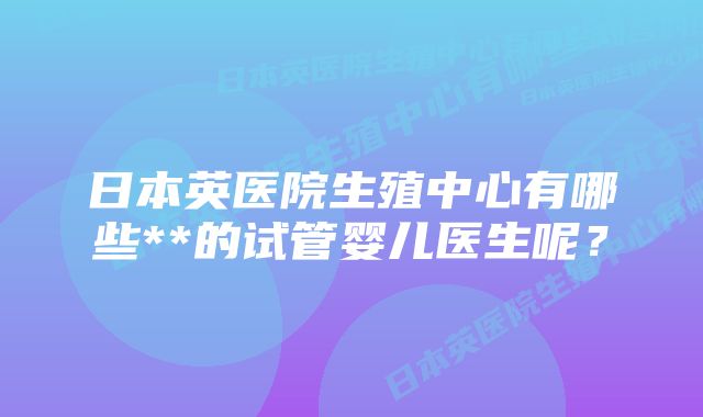 日本英医院生殖中心有哪些**的试管婴儿医生呢？