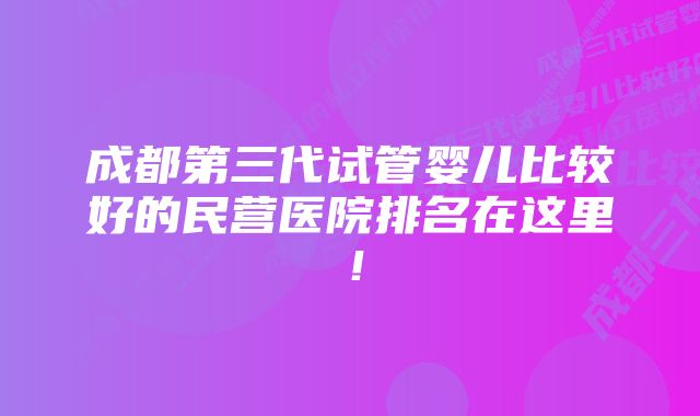 成都第三代试管婴儿比较好的民营医院排名在这里！