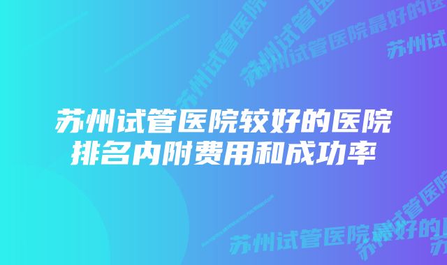 苏州试管医院较好的医院排名内附费用和成功率