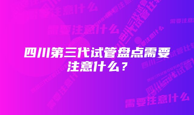 四川第三代试管盘点需要注意什么？