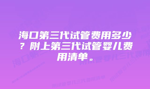 海口第三代试管费用多少？附上第三代试管婴儿费用清单。