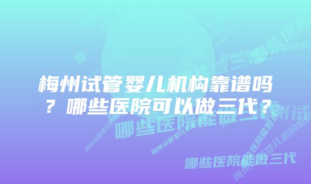 梅州试管婴儿机构靠谱吗？哪些医院可以做三代？