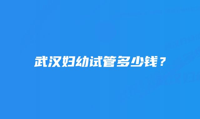 武汉妇幼试管多少钱？