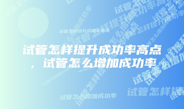 试管怎样提升成功率高点，试管怎么增加成功率