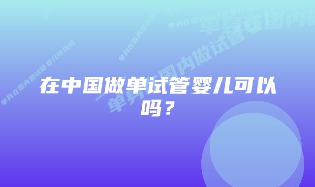 在中国做单试管婴儿可以吗？