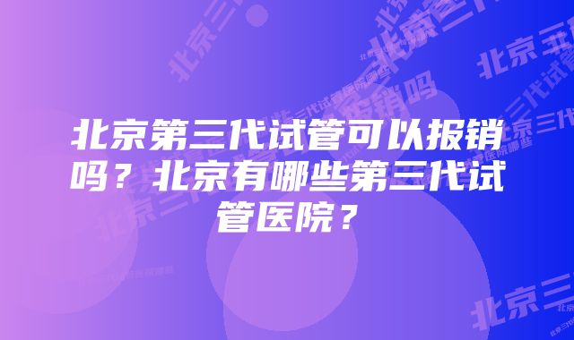 北京第三代试管可以报销吗？北京有哪些第三代试管医院？