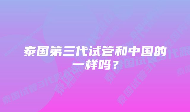 泰国第三代试管和中国的一样吗？