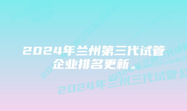 2024年兰州第三代试管企业排名更新。