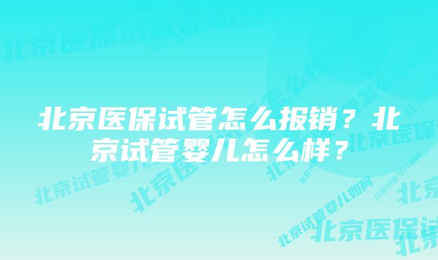 北京医保试管怎么报销？北京试管婴儿怎么样？