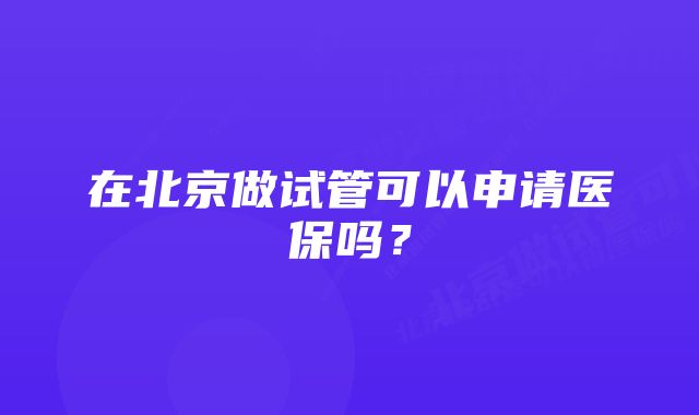 在北京做试管可以申请医保吗？