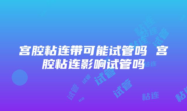 宫腔粘连带可能试管吗 宫腔粘连影响试管吗