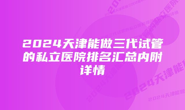 2024天津能做三代试管的私立医院排名汇总内附详情