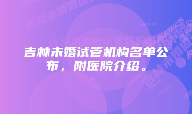 吉林未婚试管机构名单公布，附医院介绍。